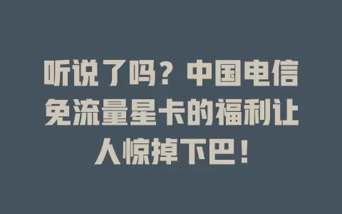 听说了吗？中国电信免流量星卡的福利让人惊掉下巴！
