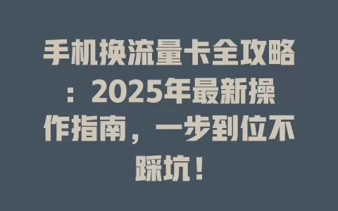 手机换流量卡全攻略：2025年最新操作指南，一步到位不踩坑！