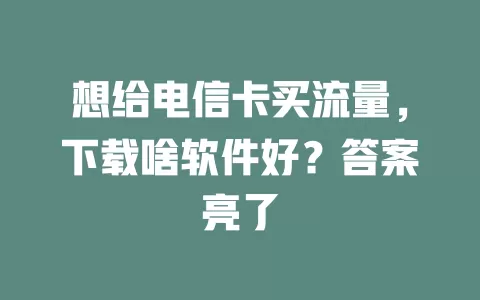 想给电信卡买流量，下载啥软件好？答案亮了