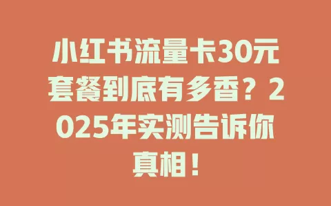 小红书流量卡30元套餐到底有多香？2025年实测告诉你真相！