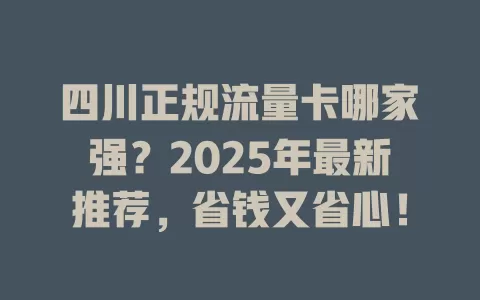 四川正规流量卡哪家强？2025年最新推荐，省钱又省心！