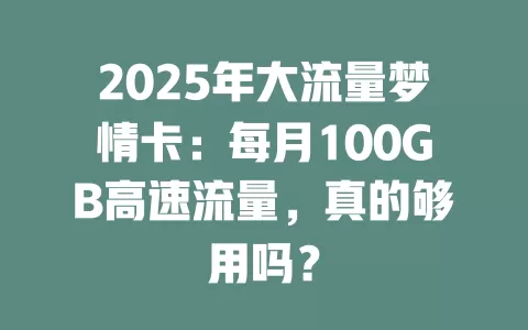 2025年大流量梦情卡：每月100GB高速流量，真的够用吗？