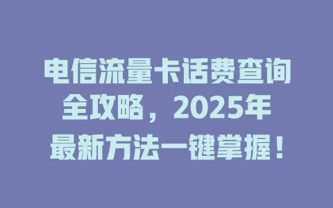电信流量卡话费查询全攻略，2025年最新方法一键掌握！