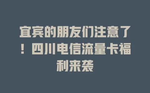 宜宾的朋友们注意了！四川电信流量卡福利来袭