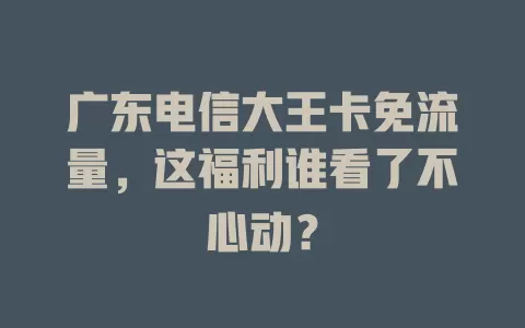 广东电信大王卡免流量，这福利谁看了不心动？