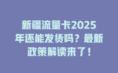 新疆流量卡2025年还能发货吗？最新政策解读来了！