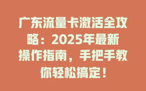 广东流量卡激活全攻略：2025年最新操作指南，手把手教你轻松搞定！