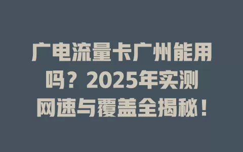 广电流量卡广州能用吗？2025年实测网速与覆盖全揭秘！