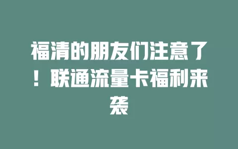 福清的朋友们注意了！联通流量卡福利来袭