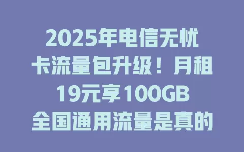 2025年电信无忧卡流量包升级！月租19元享100GB全国通用流量是真的吗？