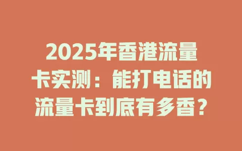 2025年香港流量卡实测：能打电话的流量卡到底有多香？