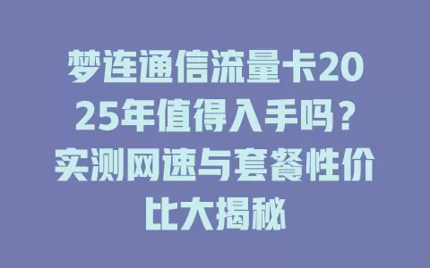 梦连通信流量卡2025年值得入手吗？实测网速与套餐性价比大揭秘