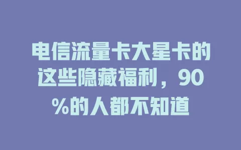 电信流量卡大星卡的这些隐藏福利，90%的人都不知道