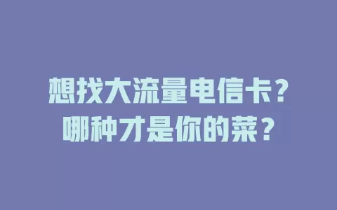 想找大流量电信卡？哪种才是你的菜？