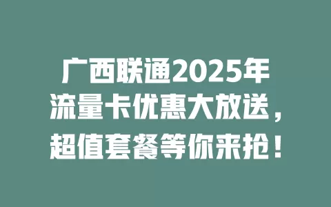 广西联通2025年流量卡优惠大放送，超值套餐等你来抢！