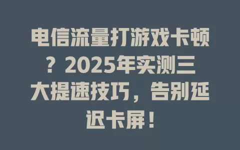 电信流量打游戏卡顿？2025年实测三大提速技巧，告别延迟卡屏！