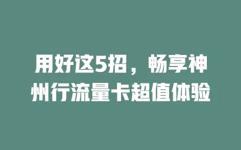 用好这5招，畅享神州行流量卡超值体验
