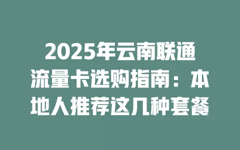 2025年云南联通流量卡选购指南：本地人推荐这几种套餐