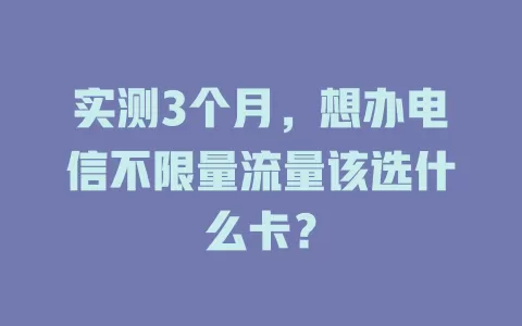 实测3个月，想办电信不限量流量该选什么卡？