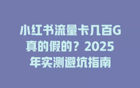 小红书流量卡几百G真的假的？2025年实测避坑指南