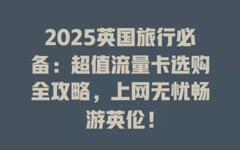 2025英国旅行必备：超值流量卡选购全攻略，上网无忧畅游英伦！