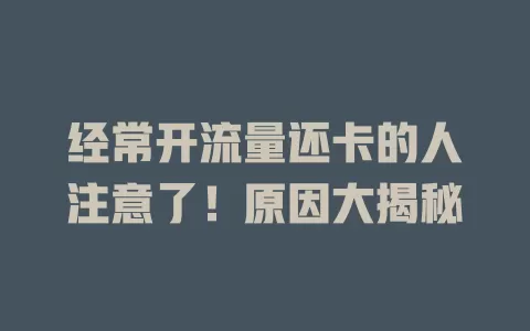 经常开流量还卡的人注意了！原因大揭秘