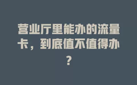营业厅里能办的流量卡，到底值不值得办？