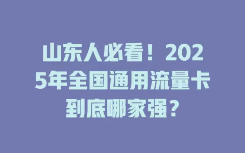 山东人必看！2025年全国通用流量卡到底哪家强？