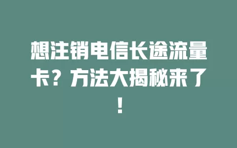 想注销电信长途流量卡？方法大揭秘来了！