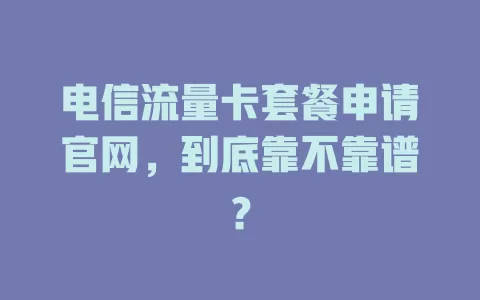 电信流量卡套餐申请官网，到底靠不靠谱？