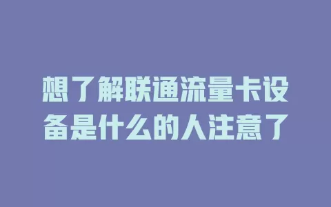 想了解联通流量卡设备是什么的人注意了