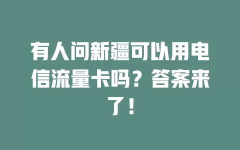 有人问新疆可以用电信流量卡吗？答案来了！