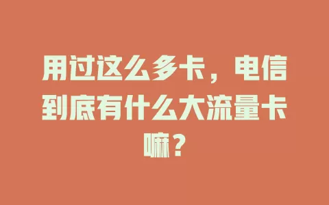 用过这么多卡，电信到底有什么大流量卡嘛？