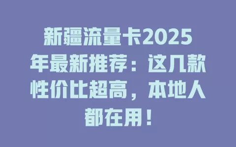 新疆流量卡2025年最新推荐：这几款性价比超高，本地人都在用！