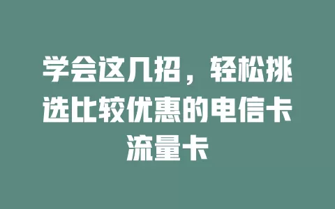 学会这几招，轻松挑选比较优惠的电信卡流量卡