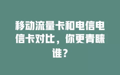 移动流量卡和电信电信卡对比，你更青睐谁？