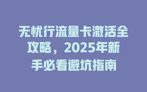 无忧行流量卡激活全攻略，2025年新手必看避坑指南