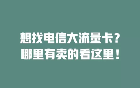 想找电信大流量卡？哪里有卖的看这里！