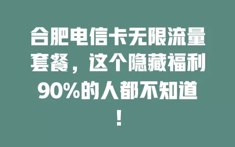 合肥电信卡无限流量套餐，这个隐藏福利90%的人都不知道！