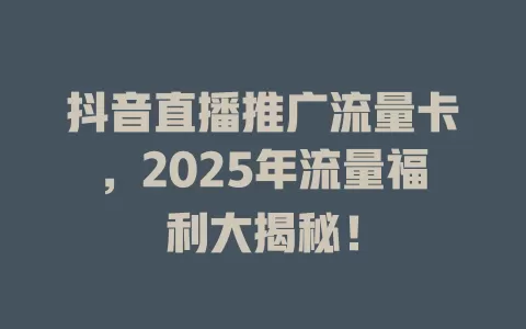 抖音直播推广流量卡，2025年流量福利大揭秘！