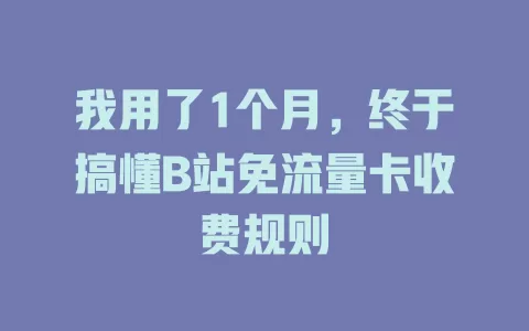 我用了1个月，终于搞懂B站免流量卡收费规则