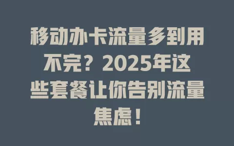移动办卡流量多到用不完？2025年这些套餐让你告别流量焦虑！