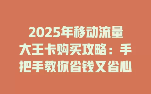 2025年移动流量大王卡购买攻略：手把手教你省钱又省心