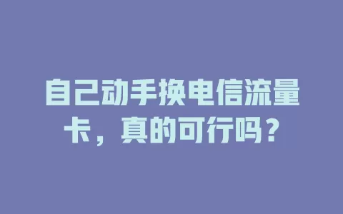 自己动手换电信流量卡，真的可行吗？