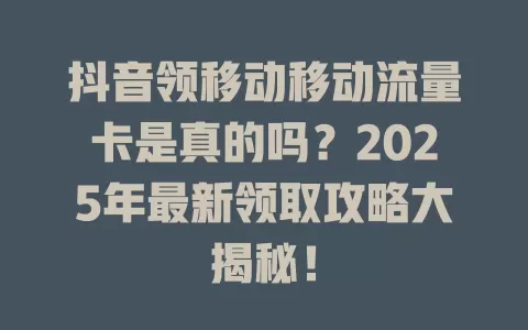 抖音领移动移动流量卡是真的吗？2025年最新领取攻略大揭秘！