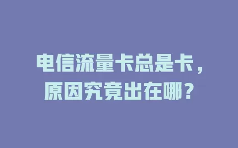 电信流量卡总是卡，原因究竟出在哪？