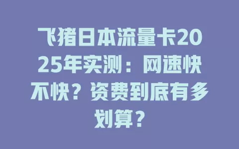 飞猪日本流量卡2025年实测：网速快不快？资费到底有多划算？