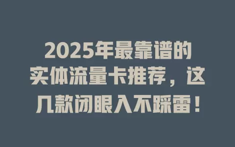 2025年最靠谱的实体流量卡推荐，这几款闭眼入不踩雷！