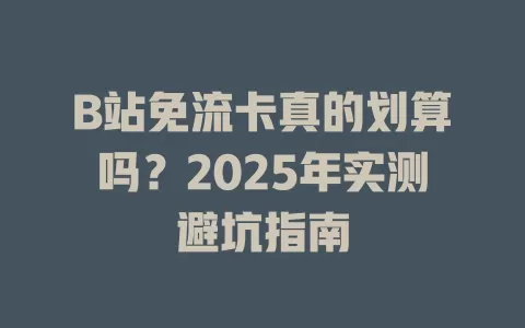 B站免流卡真的划算吗？2025年实测避坑指南