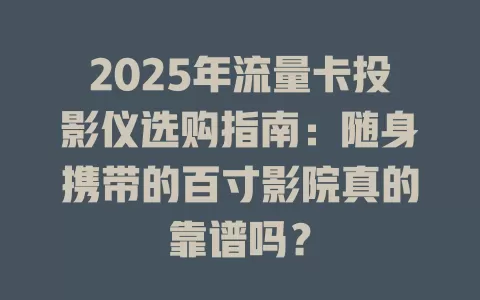 2025年流量卡投影仪选购指南：随身携带的百寸影院真的靠谱吗？